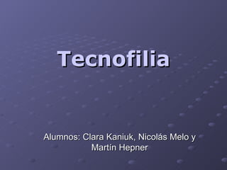 Tecnofilia Alumnos: Clara Kaniuk, Nicolás Melo y Martín Hepner 