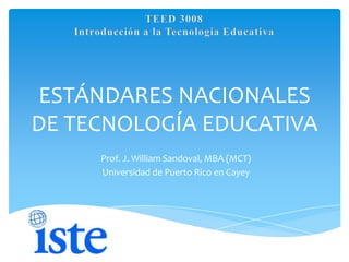 TEED 3008 Introducción a la TecnologíaEducativa ESTÁNDARES NACIONALES DE TECNOLOGÍA EDUCATIVA Prof. J. William Sandoval, MBA (MCT) Universidad de Puerto Rico en Cayey 