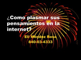 ¿ Como plasmar sus pensamientos en la internet? Eli Méndez Rosa 840-03-4333 