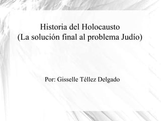 Historia del Holocausto
(La solución final al problema Judío)
Por: Gisselle Téllez Delgado
 
