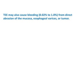 TEE may also cause bleeding (0.02% to 1.0%) from direct
abrasion of the mucosa, esophageal varices, or tumor.
 