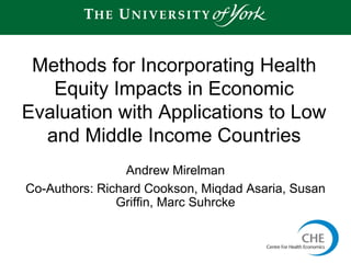 Andrew Mirelman
Co-Authors: Richard Cookson, Miqdad Asaria, Susan
Griffin, Marc Suhrcke
Methods for Incorporating Health
Equity Impacts in Economic
Evaluation with Applications to Low
and Middle Income Countries
1
 