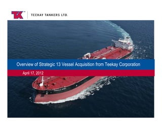 Overview of Strategic 13 Vessel Acquisition from Teekay Corporation
   April 17, 2012




                                  1
 