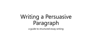 Writing a Persuasive
Paragraph
a guide to structured essay writing
 