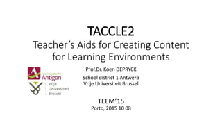 TACCLE2
Teacher’s Aids for Creating Content
for Learning Environments
Prof.Dr. Koen DEPRYCK
School district 1 Antwerp
Vrije Universiteit Brussel
TEEM’15
Porto, 2015 10 08
 