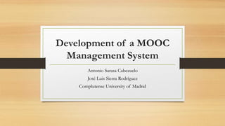 Development of a MOOC 
Management System 
Antonio Sarasa Cabezuelo 
José Luis Sierra Rodríguez 
Complutense University of Madrid 
 