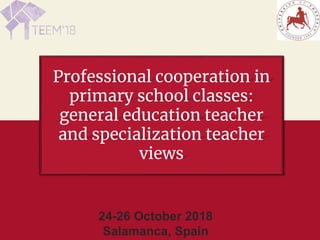 Professional cooperation in
primary school classes:
general education teacher
and specialization teacher
views
24-26 October 2018
Salamanca, Spain
 