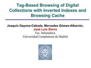 Tag-Based Browsing of Digital
Collections with Inverted Indexes and
Browsing Cache
Joaquín Gayoso-Cabada, Mercedes Gómez-Albarrán,
José Luis Sierra
Fac. Informática
Universidad Complutense de Madrid
 