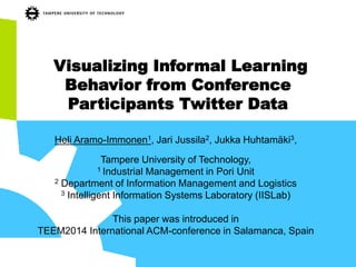 Visualizing Informal Learning Behavior from Conference Participants Twitter Data 
Heli Aramo-Immonen1, Jari Jussila2, Jukka Huhtamäki3, 
Tampere University of Technology, 
1 Industrial Management in Pori Unit 
2 Department of Information Management and Logistics 
3 Intelligent Information Systems Laboratory (IISLab) 
This paper was introduced in 
TEEM2014 International ACM-conference in Salamanca, Spain 
 