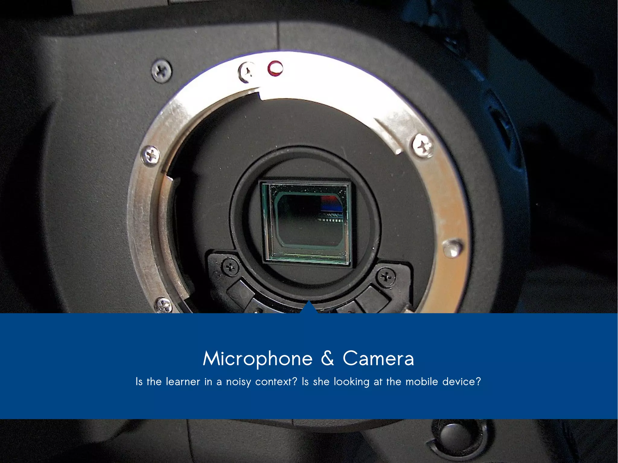 Microphone & Camera 
Is the learner in a noisy context? Is she looking at the mobile device? 
 