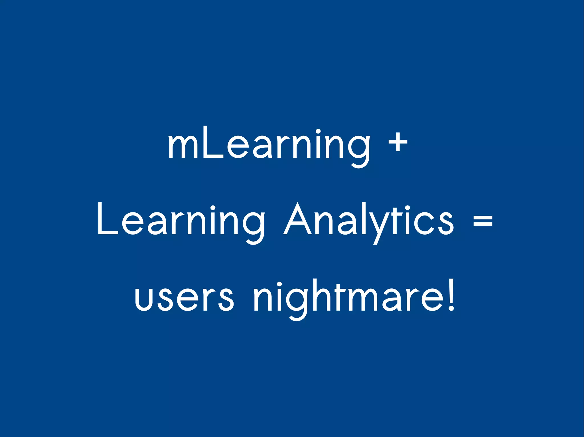 mLearning + 
Learning Analytics = 
users nightmare! 
 