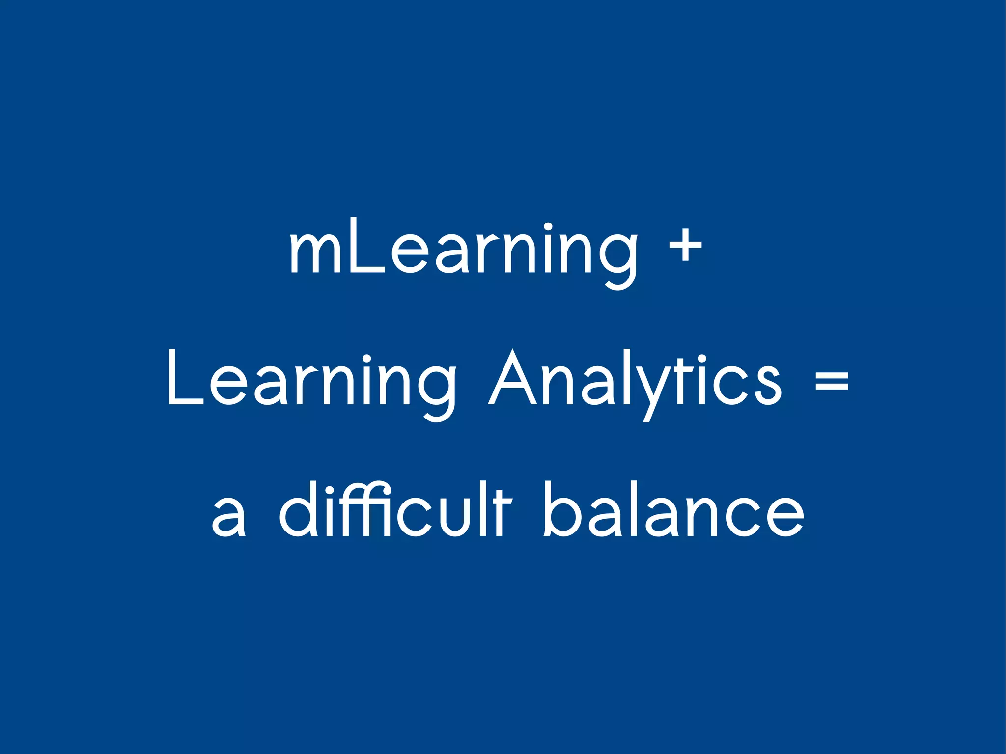 mLearning + 
Learning Analytics = 
a difficult balance 
 