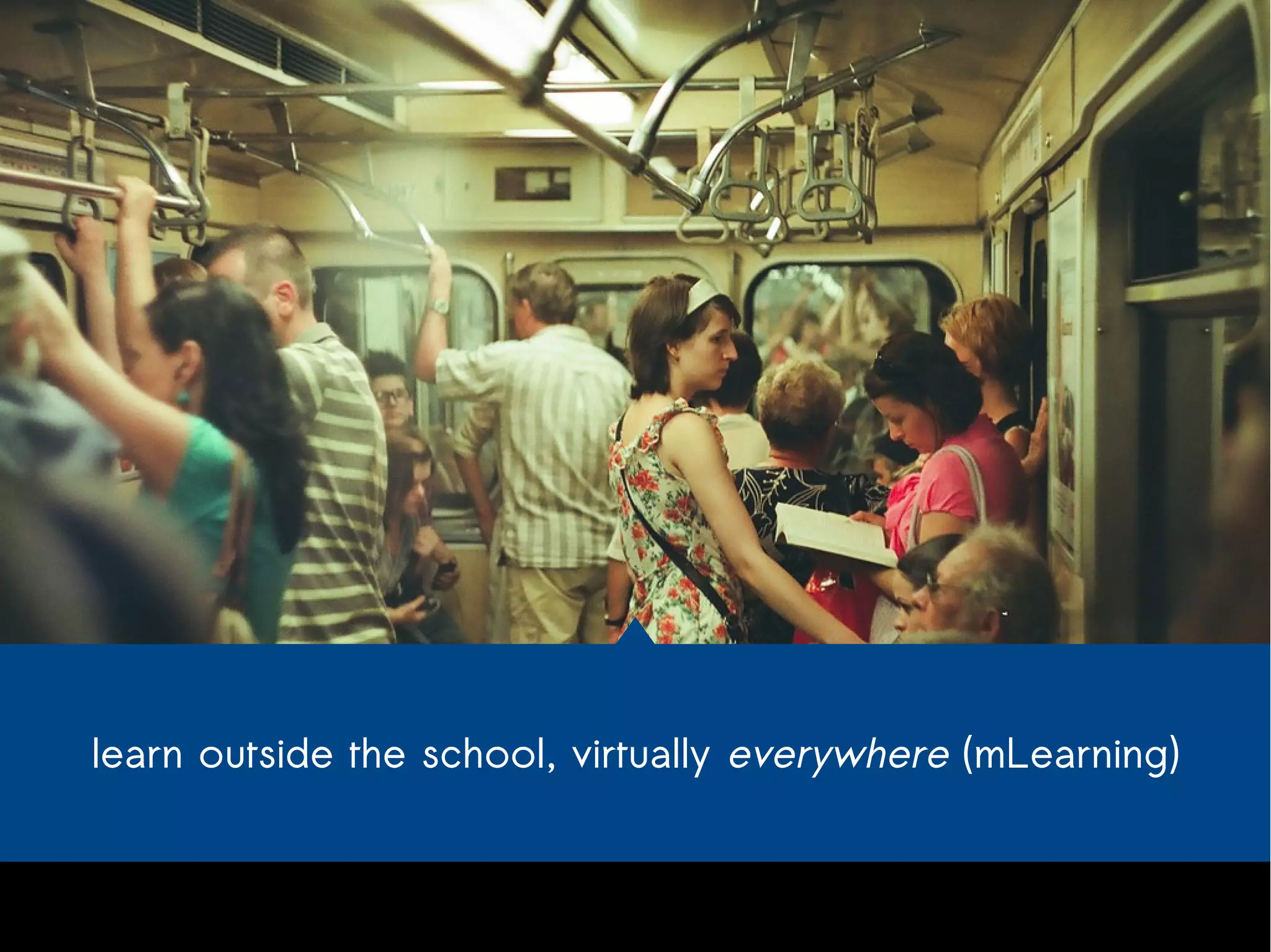learn outside the school, virtually everywhere (mLearning) 
 