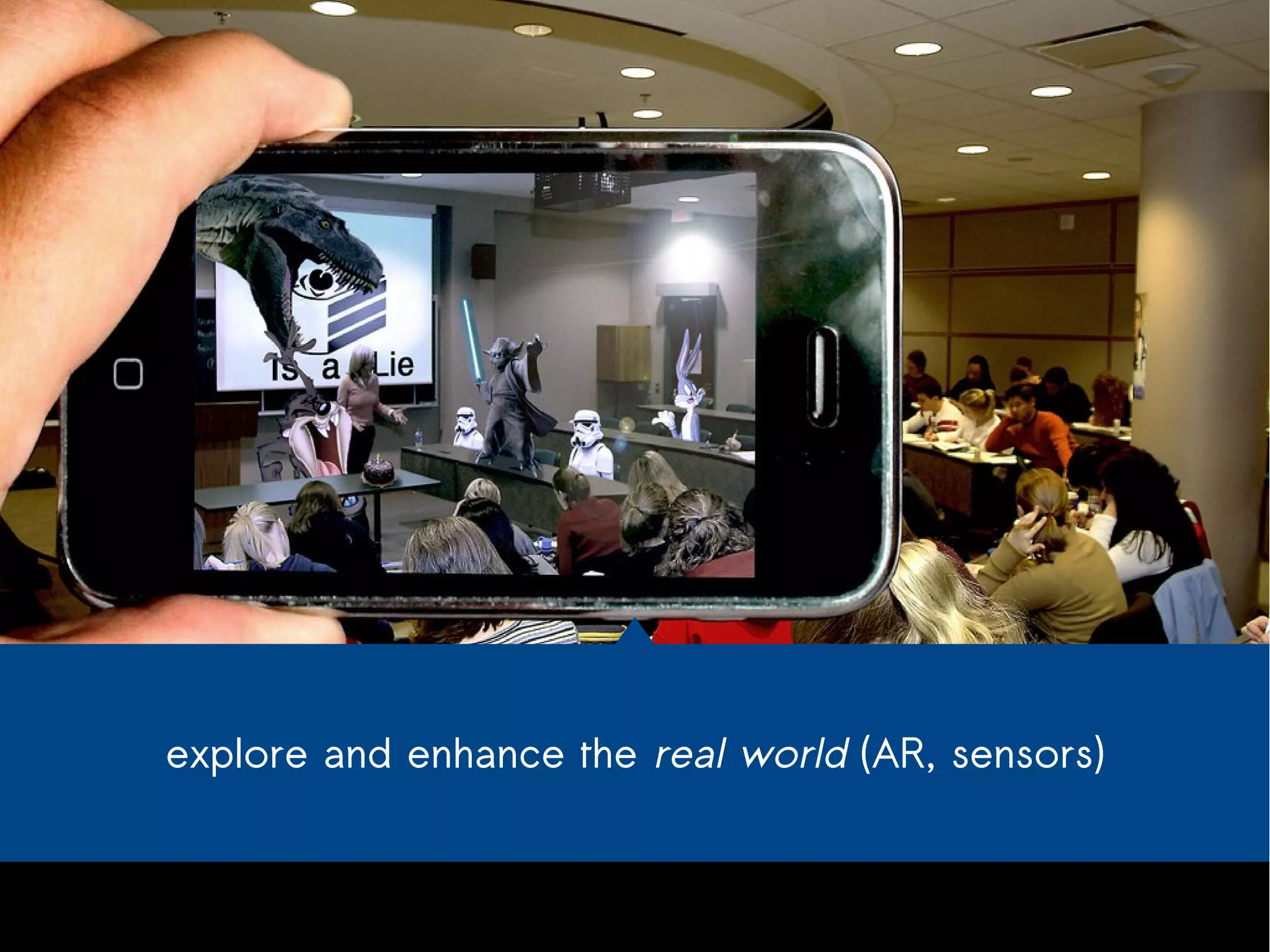 explore and enhance the real world (AR, sensors) 
 