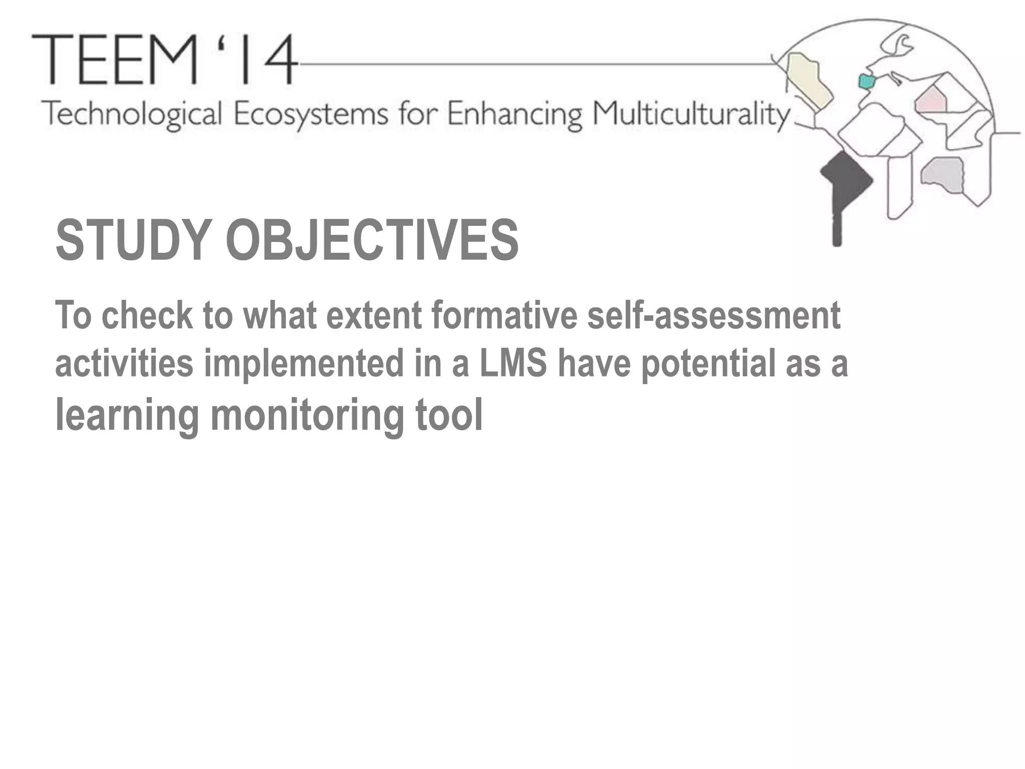 STUDY OBJECTIVES 
To check to what extent formative self-assessment 
activities implemented in a LMS have potential as a 
learning monitoring tool 
 