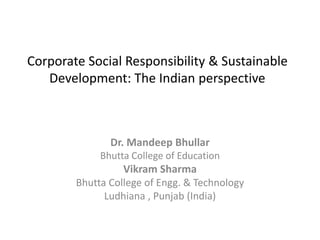 Corporate Social Responsibility & Sustainable
Development: The Indian perspective
Dr. Mandeep Bhullar
Bhutta College of Education
Vikram Sharma
Bhutta College of Engg. & Technology
Ludhiana , Punjab (India)
 