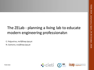 TEEM	2018
TEEM	2018	_Salamanca,	Spain,	24-26	October,	2018	
C.	Felgueiras,	mcf@isep.ipp.pt
N.	Caetano,	nsc@isep.ipp.pt
The	ZELab - planning	a	living	lab	to	educate	
modern	engineering	professionalsn
 
