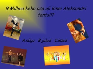 9.Milline keha osa oli kinni Aleksandri tantsil? A.nõgu   B.jalad   C.käed 