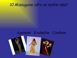 10.Missugune võrv on kallim idal? A.punane   B.roheline   C.kollane 