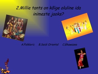 2.Millie tants on kõige oluline ida inimeste jaoks? A.Folkloric     B.Saidi Oriental     C.Ghawazee 
