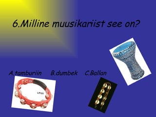 6.Milline muusikariist see on?   A.tamburiin     B.dumbek    C.Ballan 