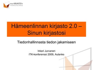 Hämeenlinnan kirjasto 2.0 – Sinun kirjastosi Tiedonhallinnasta tiedon jakamiseen Inkeri Jurvanen ITK-konferenssi 2009, Aulanko 
