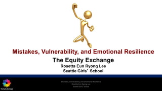 Mistakes, Vulnerability, and Emotional Resilience
Rosetta Eun Ryong Lee
Seattle Girls’ School
Mistakes, Vulnerability, and Emotional Resilience
The Equity Exchange
Rosetta Eun Ryong Lee
Seattle Girls’ School
 