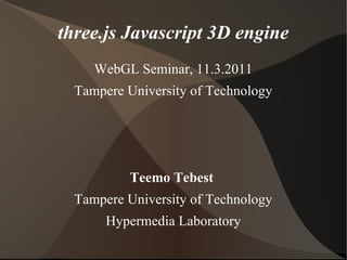 three.js Javascript 3D engine
     WebGL Seminar, 11.3.2011
  Tampere University of Technology




          Teemo Tebest
  Tampere University of Technology
       Hypermedia Laboratory
 