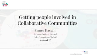 www.p2pvalue.eu
Getting people involved in
Collaborative Communities
Samer Hassan
Berkman Center - Harvard
Univ. Complutense Madrid
@samerP2P
 