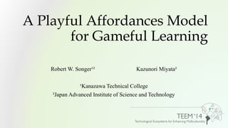 A Playful Affordances Model 
for Gameful Learning 
Robert W. Songer¹² Kazunori Miyata² 
¹Kanazawa Technical College 
²Japan Advanced Institute of Science and Technology 
 