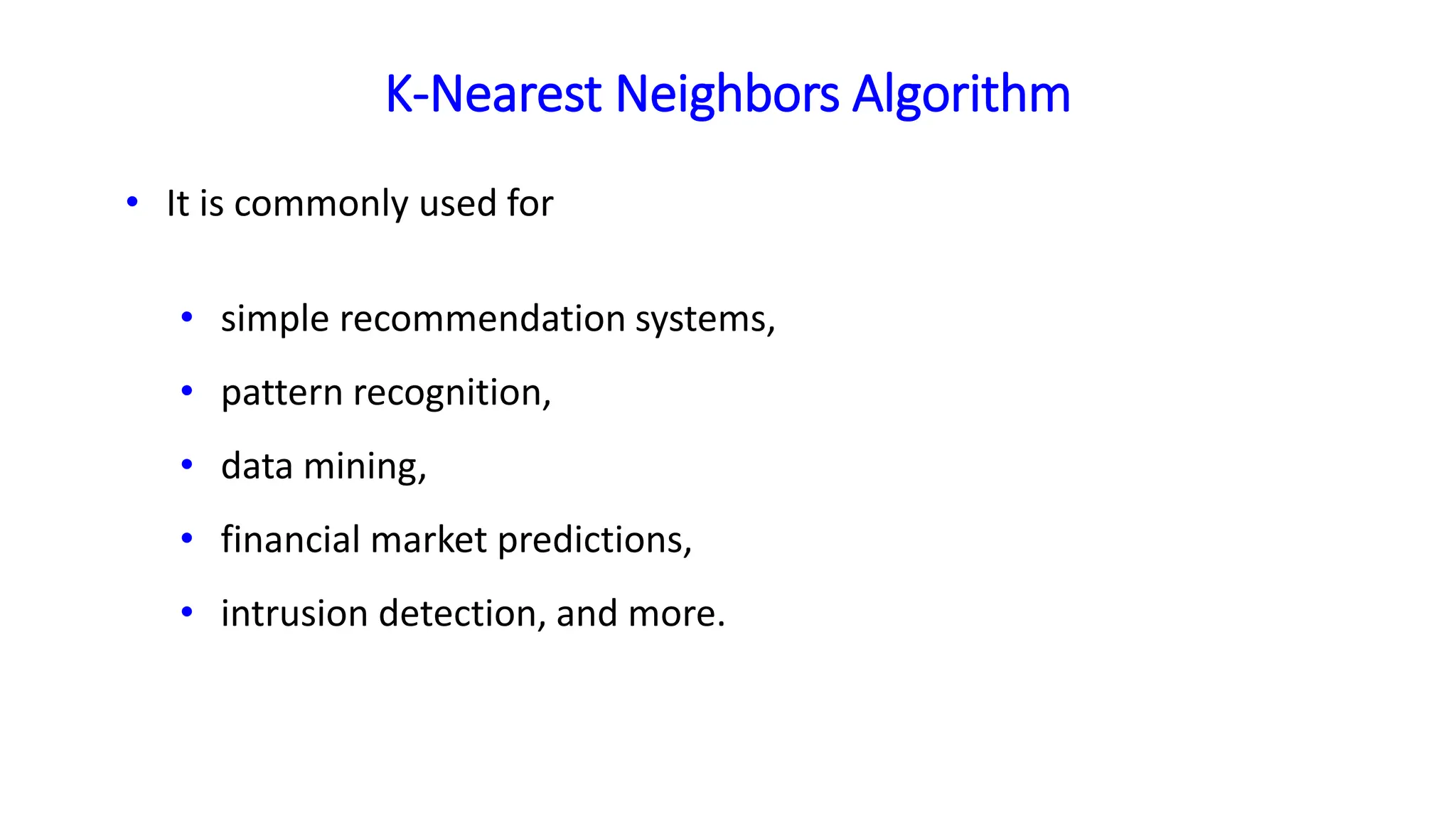 K-Nearest Neighbors Algorithm
• It is commonly used for
• simple recommendation systems,
• pattern recognition,
• data mining,
• financial market predictions,
• intrusion detection, and more.
 