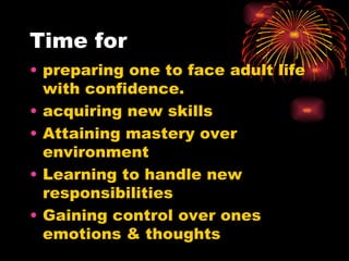 Time for preparing one to face adult life with confidence. acquiring new skills Attaining mastery over environment Learning to handle new responsibilities Gaining control over ones emotions & thoughts 