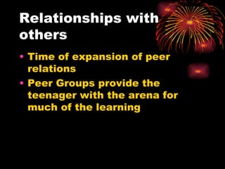 Relationships with others Time of expansion of peer relations Peer Groups provide the teenager with the arena for much of the learning 
