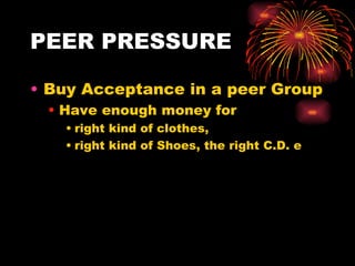 PEER PRESSURE Buy Acceptance in a peer Group Have enough money for  right kind of clothes, right kind of Shoes, the right C.D. e 