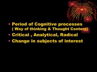Period of Cognitive processes  ( Way of thinking & Thought Content) Critical , Analytical, Radical Change in subjects of interest  