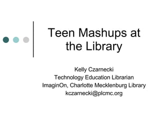 Teen Mashups at the Library Kelly Czarnecki Technology Education Librarian ImaginOn, Charlotte Mecklenburg Library [email_address] 