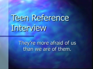 Teen Reference Interview They’re more afraid of us than we are of them. 