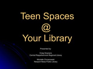 Teen Spaces
    @
Your Library
              Presented by:

             Craig Graziano
  Central Rappahannock Regional Library

         Michelle Chrzanowski
       Newport News Public Library
 