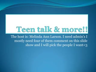 The host is: Melinda Ann Larson. I need admin’s I
  mostly need four of them comment on this slide
          show and I will pick the people I want<3
 