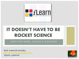 IT DOESN’T HAVE TO BE
      ROCKET SCIENCE
      APPS FOR TEENS, ADULTS & GOLDFISH



Beth Aderholt-Grindley
beth@tri-statewholesale.com
@beth_aderholt
 