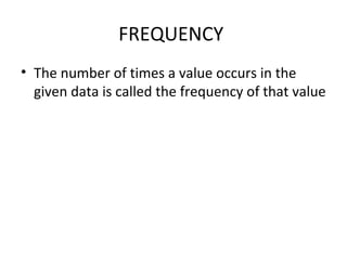 FREQUENCY
• The number of times a value occurs in the
given data is called the frequency of that value
 