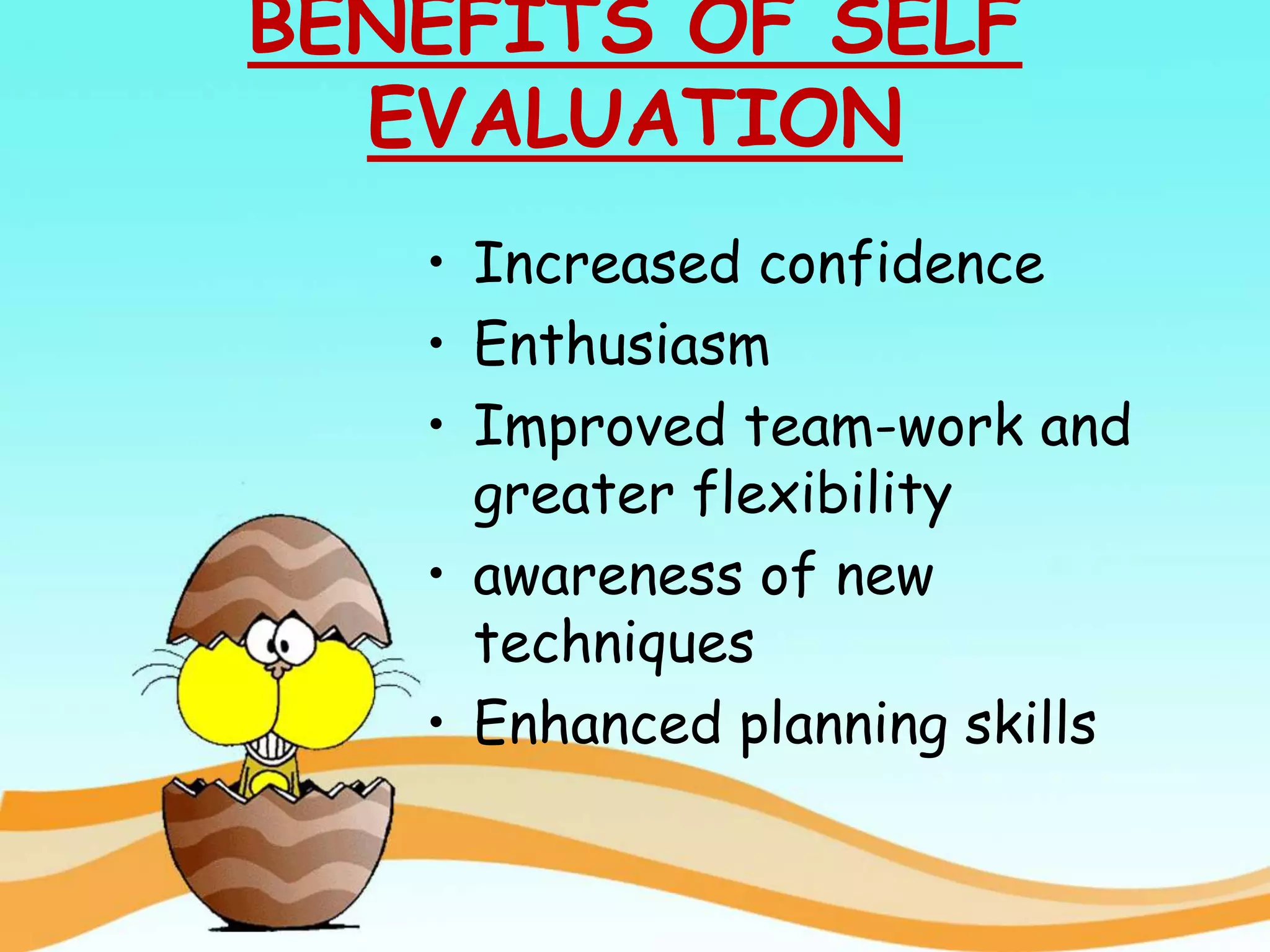 BENEFITS OF SELF
EVALUATION
• Increased confidence
• Enthusiasm
• Improved team-work and
greater flexibility
• awareness of new
techniques
• Enhanced planning skills
 