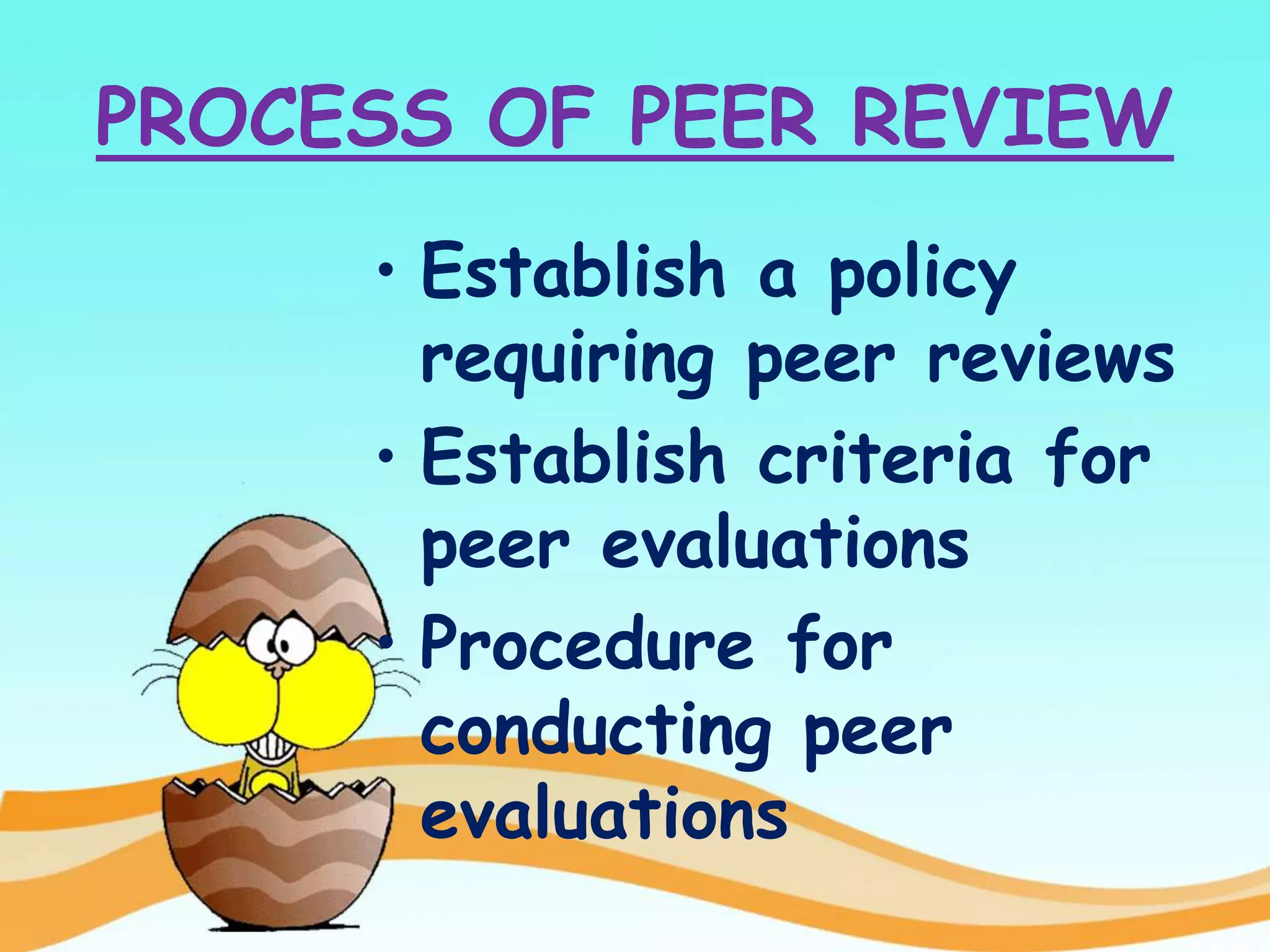 PROCESS OF PEER REVIEW
• Establish a policy
requiring peer reviews
• Establish criteria for
peer evaluations
• Procedure for
conducting peer
evaluations
 