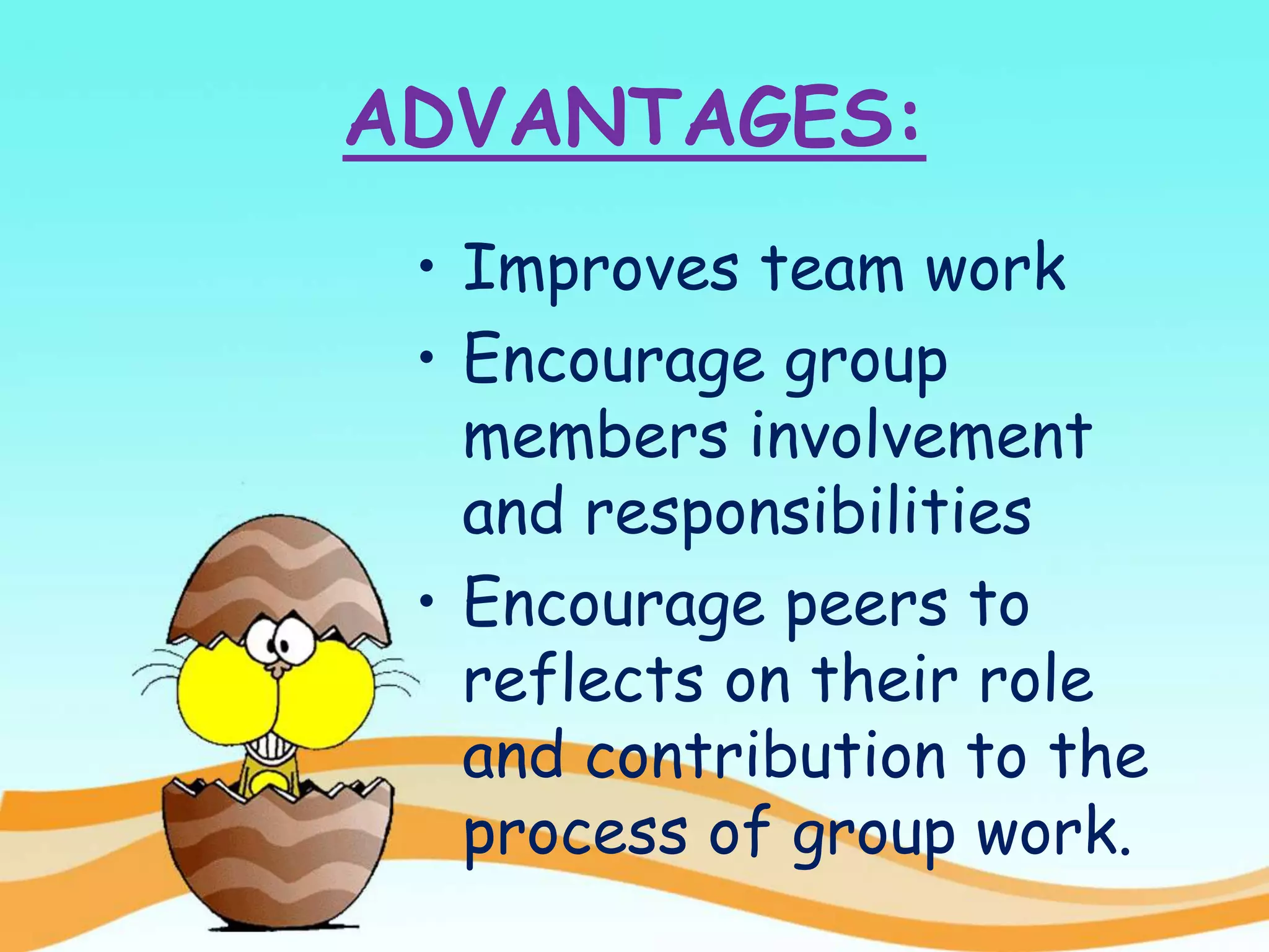 ADVANTAGES:
• Improves team work
• Encourage group
members involvement
and responsibilities
• Encourage peers to
reflects on their role
and contribution to the
process of group work.
 