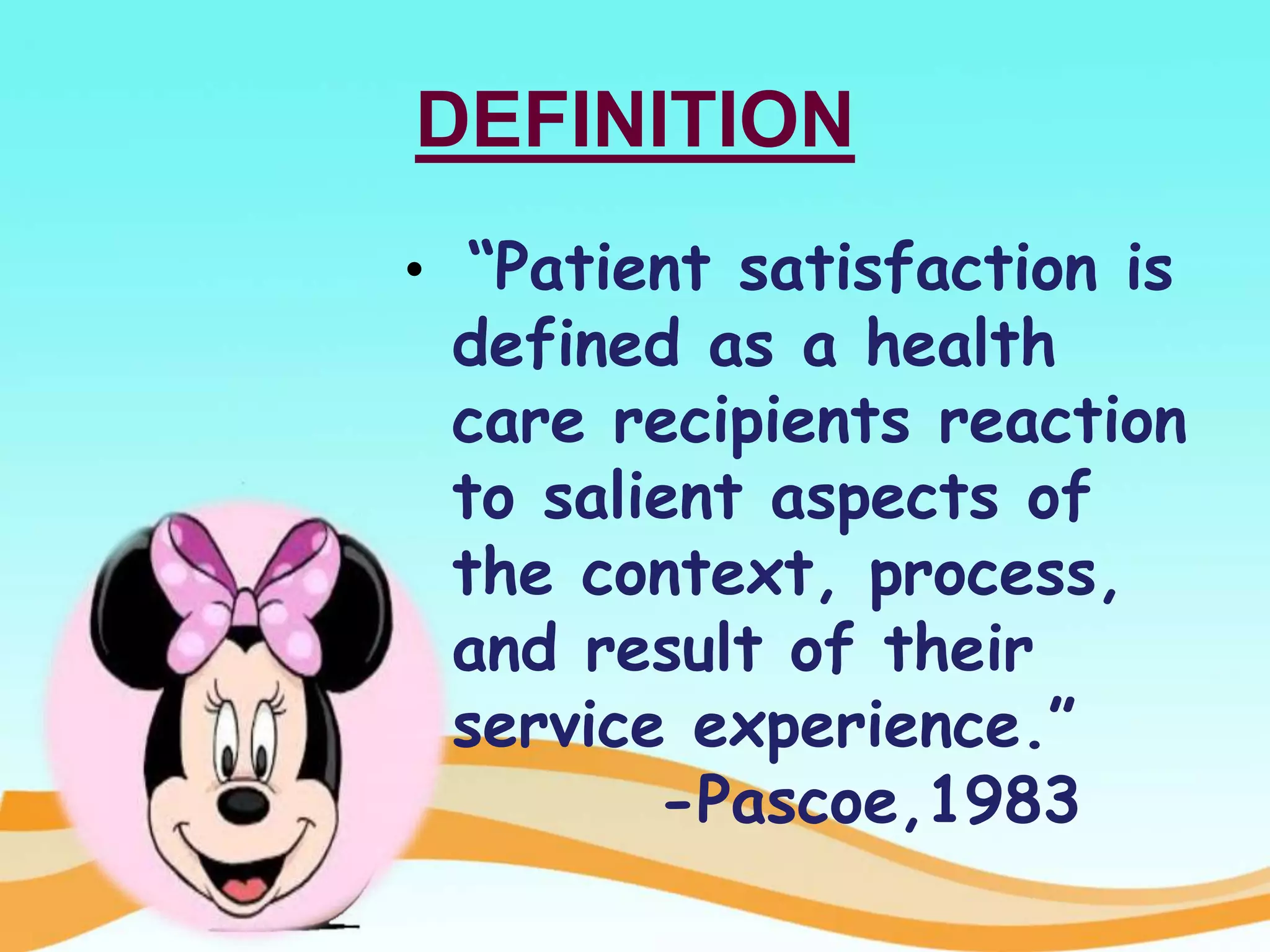 DEFINITION
• “Patient satisfaction is
defined as a health
care recipients reaction
to salient aspects of
the context, process,
and result of their
service experience.”
-Pascoe,1983
 