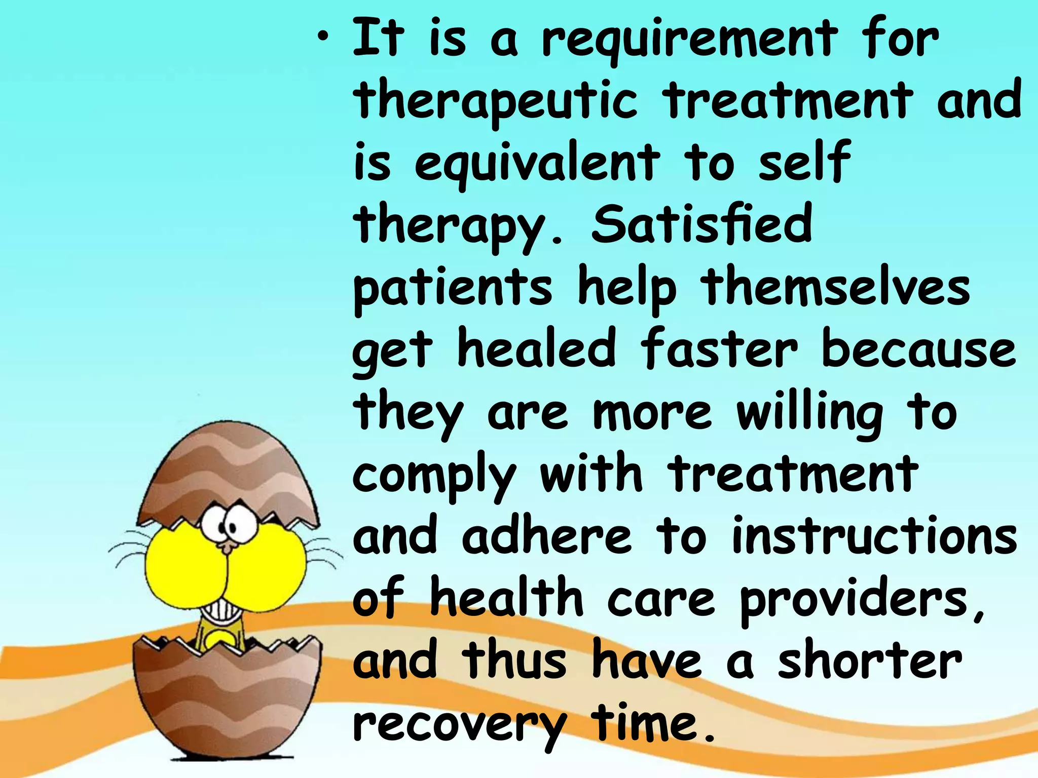 • It is a requirement for
therapeutic treatment and
is equivalent to self
therapy. Satisﬁed
patients help themselves
get healed faster because
they are more willing to
comply with treatment
and adhere to instructions
of health care providers,
and thus have a shorter
recovery time.
 