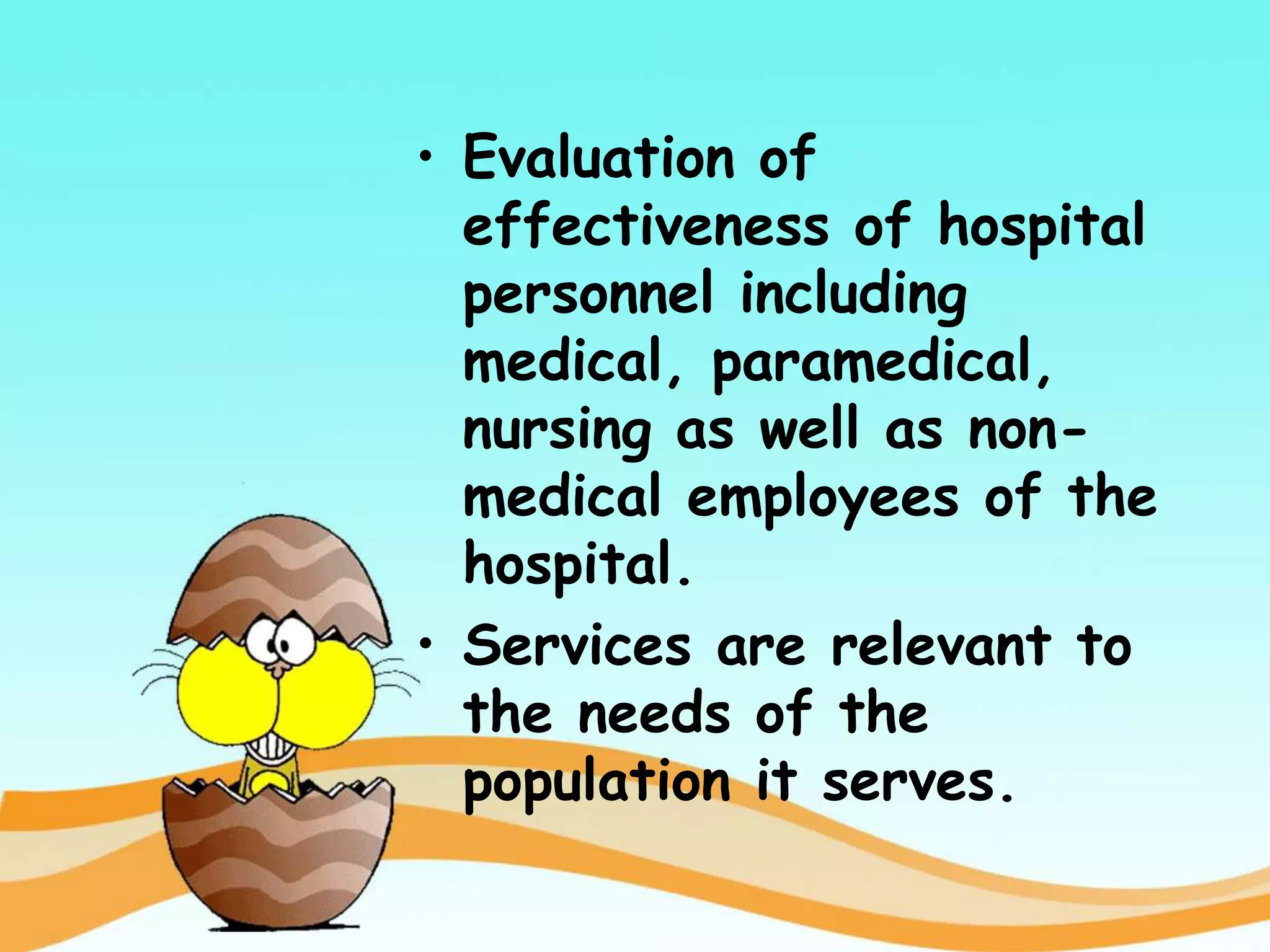 • Evaluation of
effectiveness of hospital
personnel including
medical, paramedical,
nursing as well as non-
medical employees of the
hospital.
• Services are relevant to
the needs of the
population it serves.
 