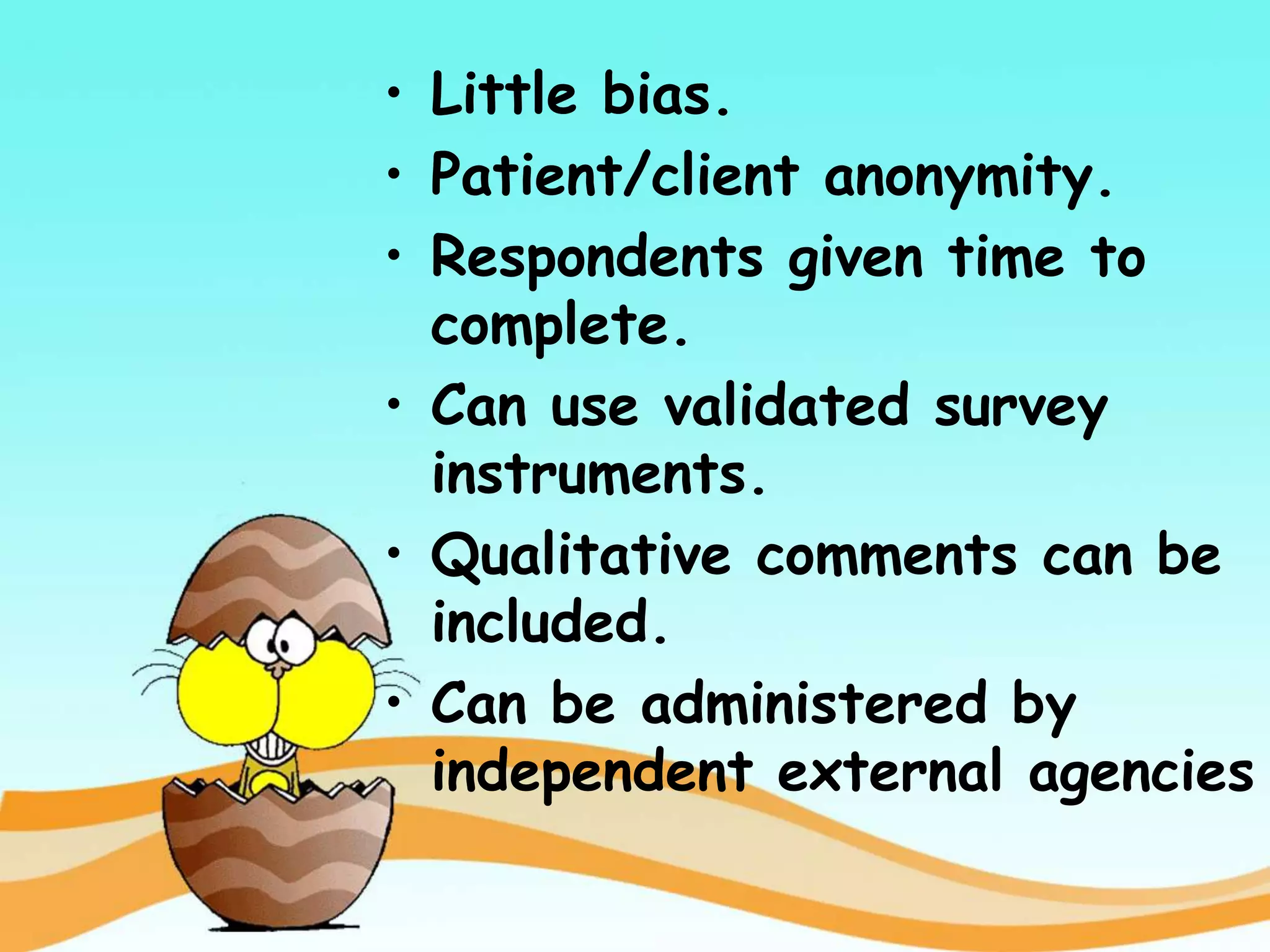 • Little bias.
• Patient/client anonymity.
• Respondents given time to
complete.
• Can use validated survey
instruments.
• Qualitative comments can be
included.
• Can be administered by
independent external agencies
 