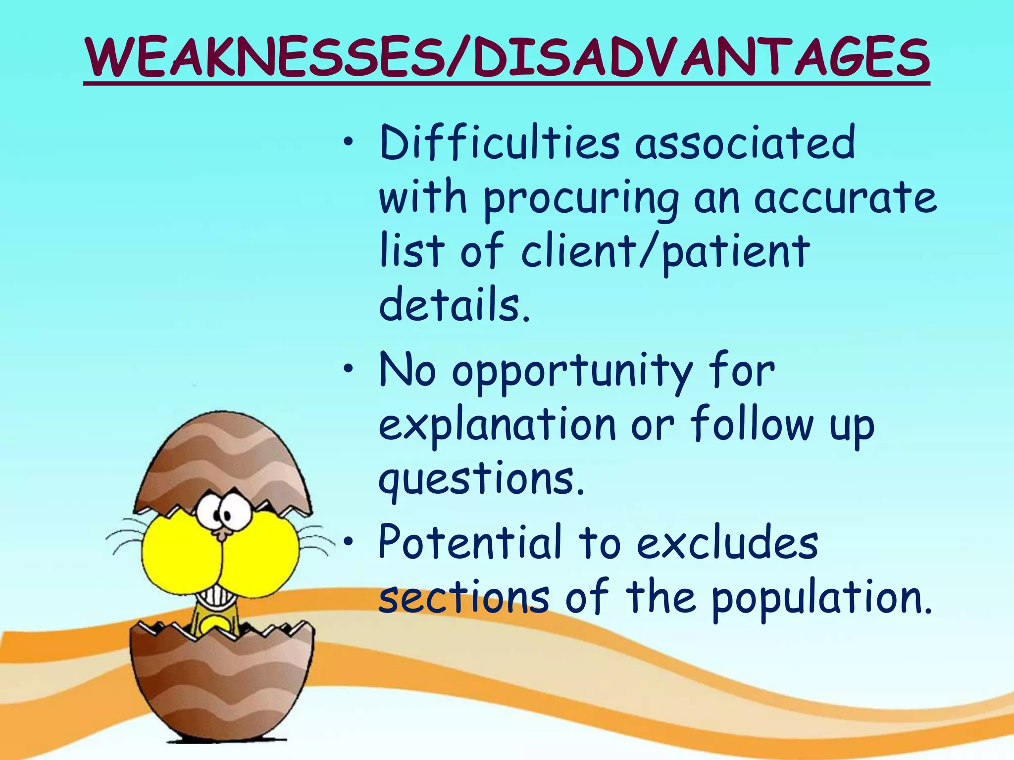 WEAKNESSES/DISADVANTAGES
• Difficulties associated
with procuring an accurate
list of client/patient
details.
• No opportunity for
explanation or follow up
questions.
• Potential to excludes
sections of the population.
 