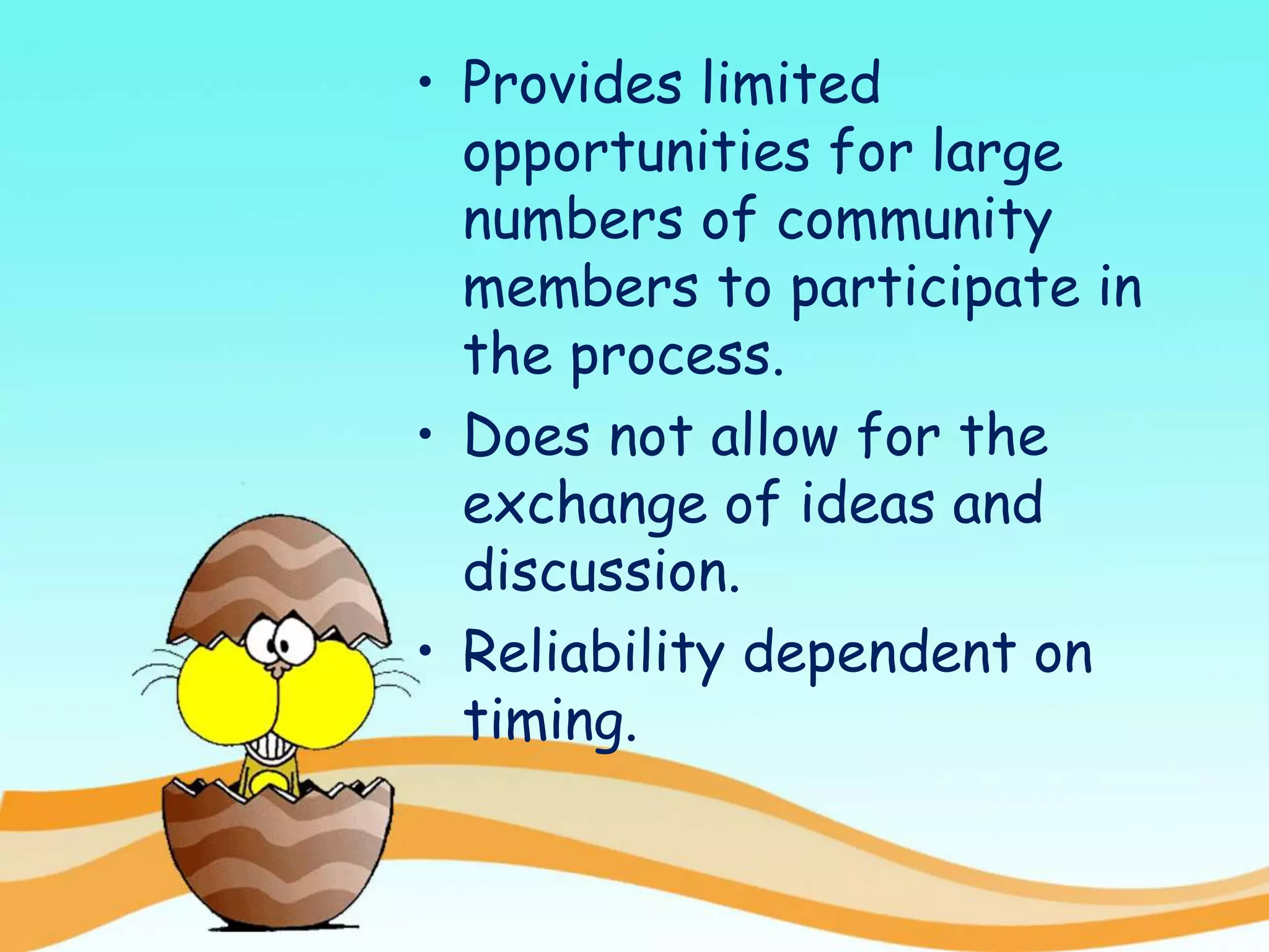 • Provides limited
opportunities for large
numbers of community
members to participate in
the process.
• Does not allow for the
exchange of ideas and
discussion.
• Reliability dependent on
timing.
 